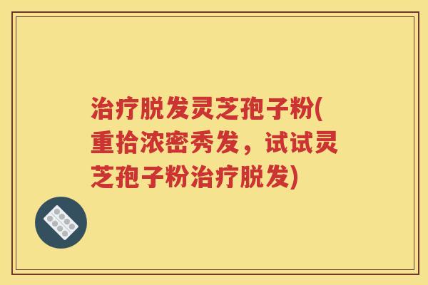 治疗脱发灵芝孢子粉(重拾浓密秀发，试试灵芝孢子粉治疗脱发)