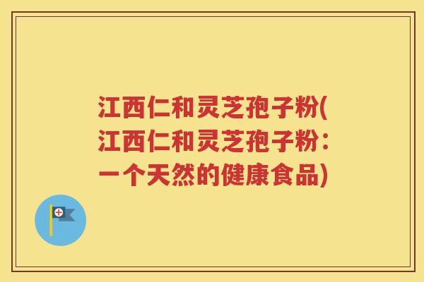 江西仁和灵芝孢子粉(江西仁和灵芝孢子粉：一个天然的健康食品)