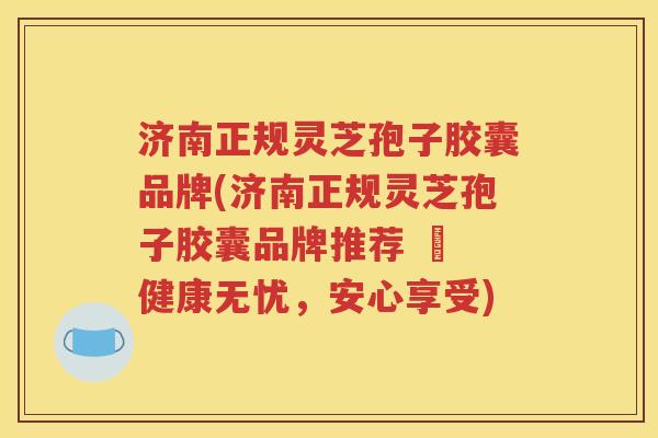 济南正规灵芝孢子胶囊品牌(济南正规灵芝孢子胶囊品牌推荐 – 健康无忧，安心享受)