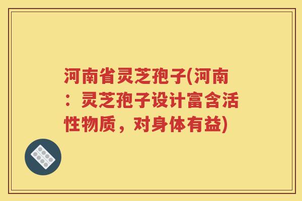 河南省灵芝孢子(河南：灵芝孢子设计富含活性物质，对身体有益)