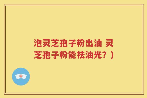 泡灵芝孢子粉出油 灵芝孢子粉能祛油光？)