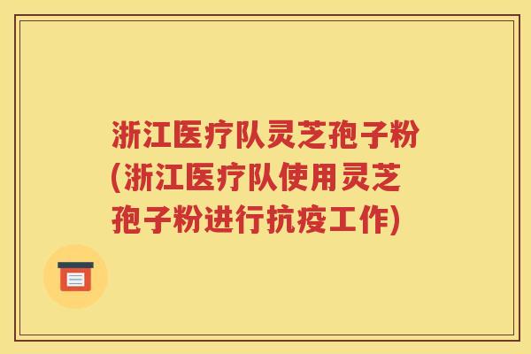 浙江医疗队灵芝孢子粉(浙江医疗队使用灵芝孢子粉进行抗疫工作)