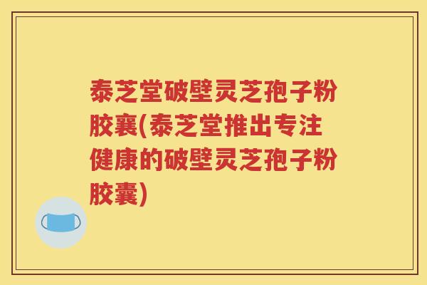 泰芝堂破壁灵芝孢子粉胶襄(泰芝堂推出专注健康的破壁灵芝孢子粉胶囊)