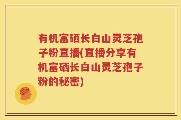 有机富硒长白山灵芝孢子粉直播(直播分享有机富硒长白山灵芝孢子粉的秘密)