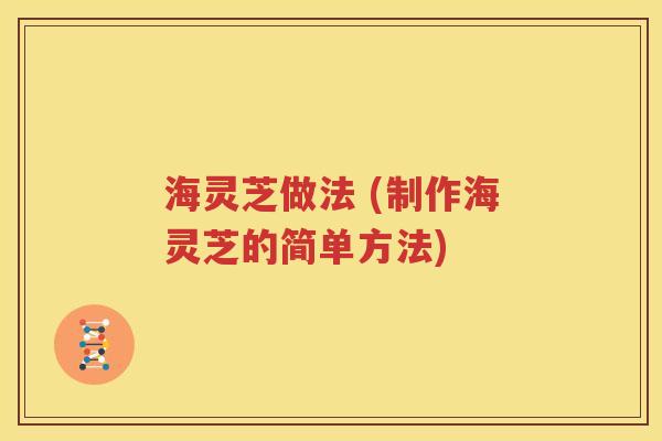 海灵芝做法 (制作海灵芝的简单方法)