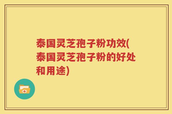泰国灵芝孢子粉功效(泰国灵芝孢子粉的好处和用途)