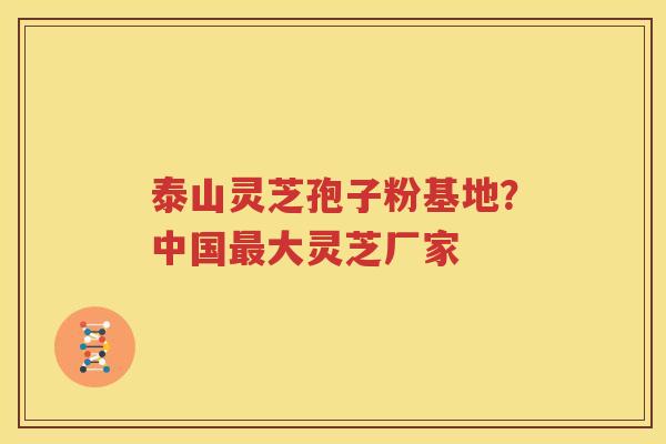 泰山灵芝孢子粉基地？中国最大灵芝厂家