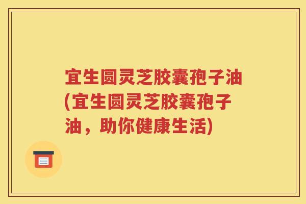 宜生圆灵芝胶囊孢子油(宜生圆灵芝胶囊孢子油，助你健康生活)