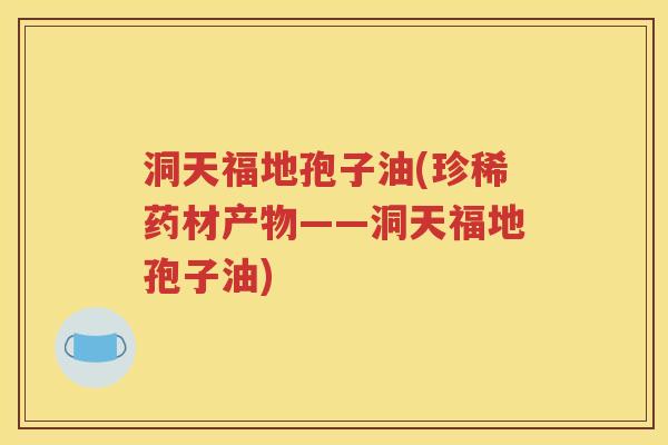 洞天福地孢子油(珍稀药材产物——洞天福地孢子油)