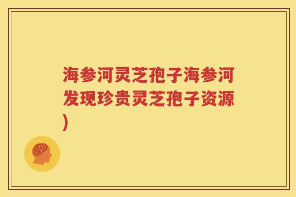 海参河灵芝孢子海参河发现珍贵灵芝孢子资源)