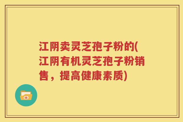 江阴卖灵芝孢子粉的(江阴有机灵芝孢子粉销售，提高健康素质)