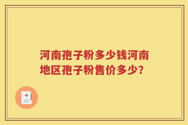 河南孢子粉多少钱河南地区孢子粉售价多少？