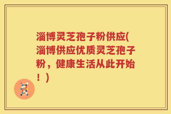 淄博灵芝孢子粉供应(淄博供应优质灵芝孢子粉，健康生活从此开始！)