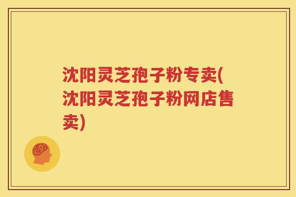 沈阳灵芝孢子粉专卖(沈阳灵芝孢子粉网店售卖)