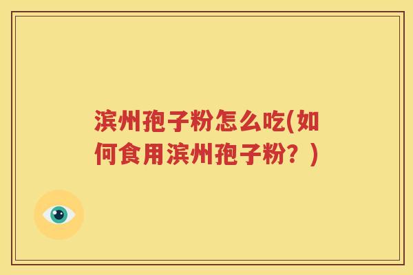 滨州孢子粉怎么吃(如何食用滨州孢子粉？)