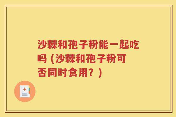 沙棘和孢子粉能一起吃吗 (沙棘和孢子粉可否同时食用？)