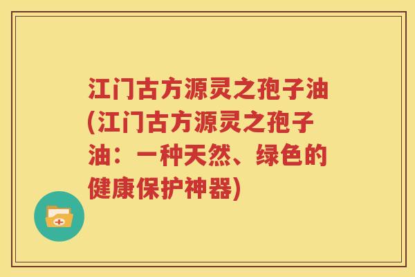 江门古方源灵之孢子油(江门古方源灵之孢子油：一种天然、绿色的健康保护神器)