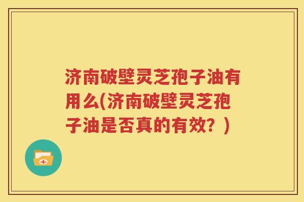 济南破壁灵芝孢子油有用么(济南破壁灵芝孢子油是否真的有效？)