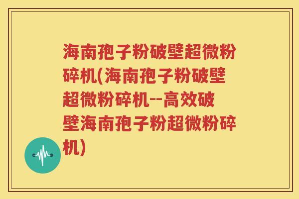 海南孢子粉破壁超微粉碎机(海南孢子粉破壁超微粉碎机--高效破壁海南孢子粉超微粉碎机)