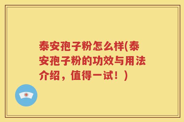 泰安孢子粉怎么样(泰安孢子粉的功效与用法介绍，值得一试！)