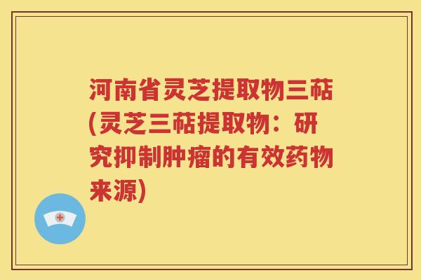 河南省灵芝提取物三萜(灵芝三萜提取物：研究抑制肿瘤的有效药物来源)