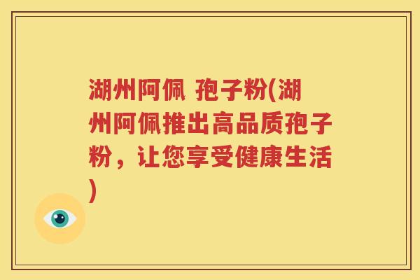 湖州阿佩 孢子粉(湖州阿佩推出高品质孢子粉，让您享受健康生活)