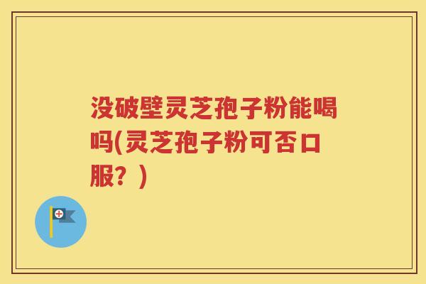 没破壁灵芝孢子粉能喝吗(灵芝孢子粉可否口服？)