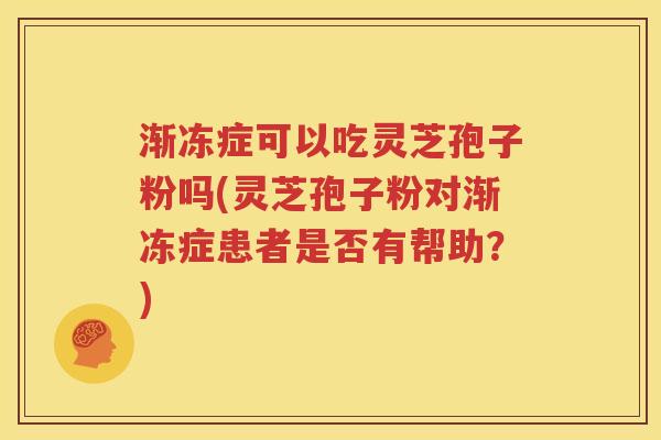 渐冻症可以吃灵芝孢子粉吗(灵芝孢子粉对渐冻症患者是否有帮助？)