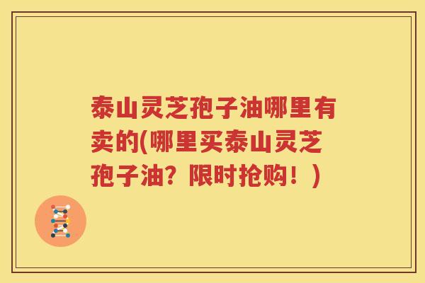 泰山灵芝孢子油哪里有卖的(哪里买泰山灵芝孢子油？限时抢购！)