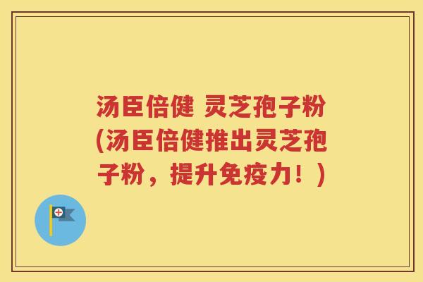汤臣倍健 灵芝孢子粉(汤臣倍健推出灵芝孢子粉，提升免疫力！)
