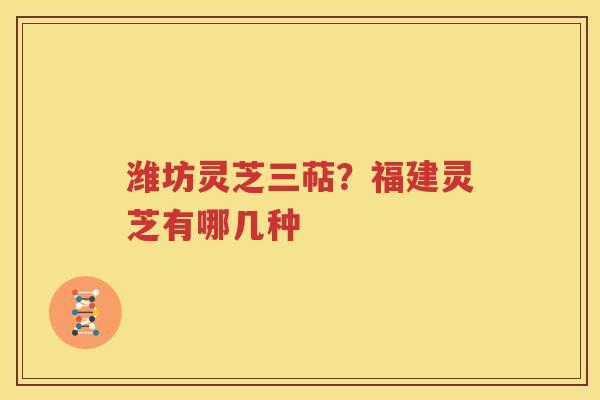 潍坊灵芝三萜？福建灵芝有哪几种