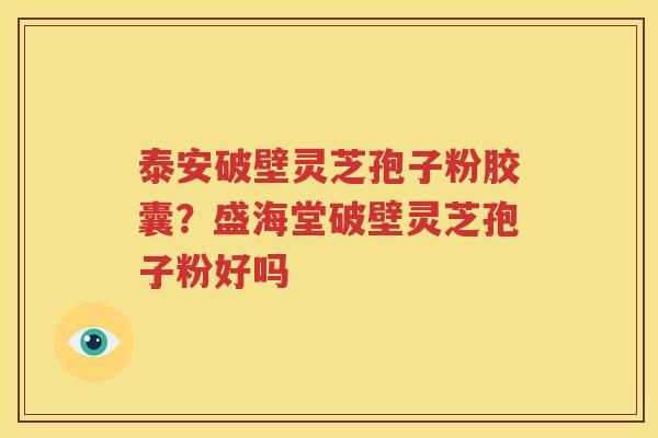 泰安破壁灵芝孢子粉胶囊？盛海堂破壁灵芝孢子粉好吗