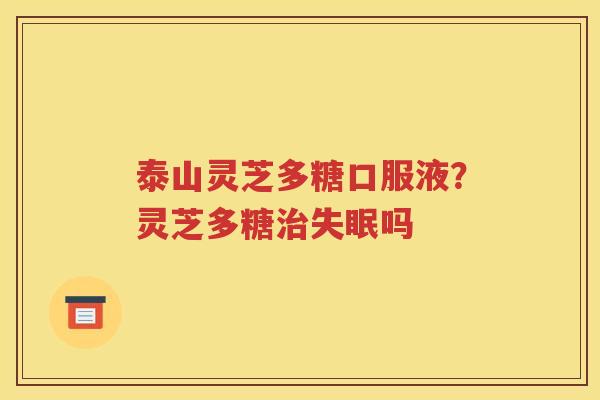 泰山灵芝多糖口服液？灵芝多糖治失眠吗