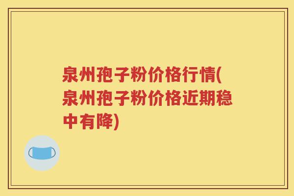泉州孢子粉价格行情(泉州孢子粉价格近期稳中有降)