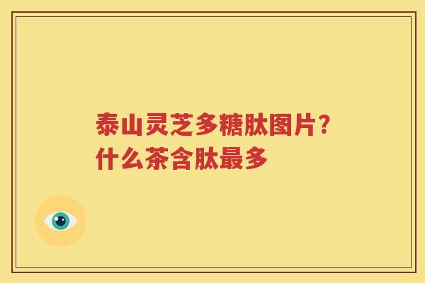 泰山灵芝多糖肽图片？什么茶含肽最多
