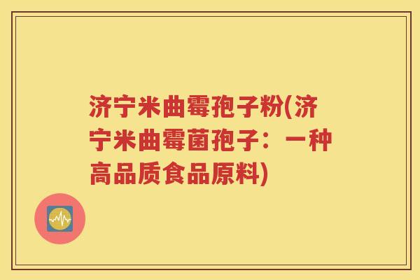 济宁米曲霉孢子粉(济宁米曲霉菌孢子：一种高品质食品原料)