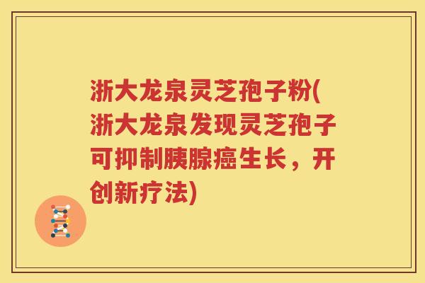 浙大龙泉灵芝孢子粉(浙大龙泉发现灵芝孢子可抑制胰腺癌生长，开创新疗法)