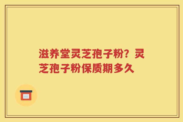 滋养堂灵芝孢子粉？灵芝孢子粉保质期多久