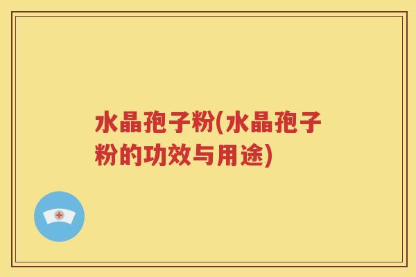 水晶孢子粉(水晶孢子粉的功效与用途)