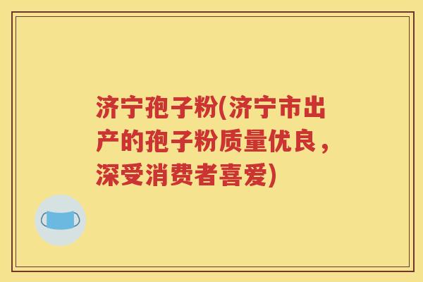 济宁孢子粉(济宁市出产的孢子粉质量优良，深受消费者喜爱)