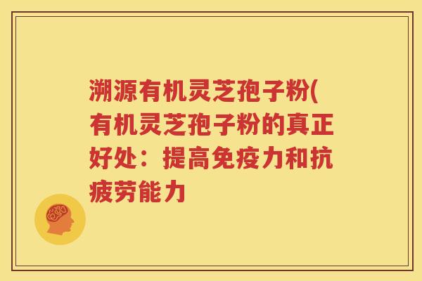 溯源有机灵芝孢子粉(有机灵芝孢子粉的真正好处：提高免疫力和抗疲劳能力