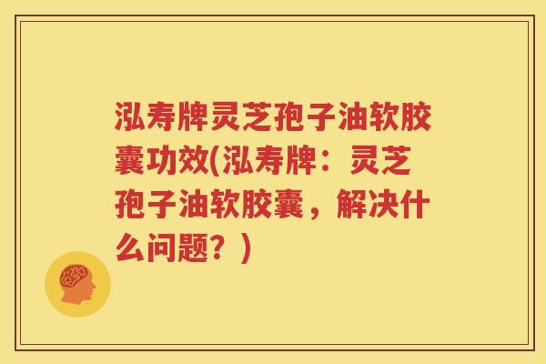 泓寿牌灵芝孢子油软胶囊功效(泓寿牌：灵芝孢子油软胶囊，解决什么问题？)