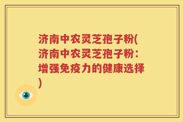 济南中农灵芝孢子粉(济南中农灵芝孢子粉：增强免疫力的健康选择)