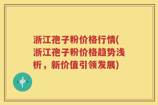 浙江孢子粉价格行情(浙江孢子粉价格趋势浅析，新价值引领发展)