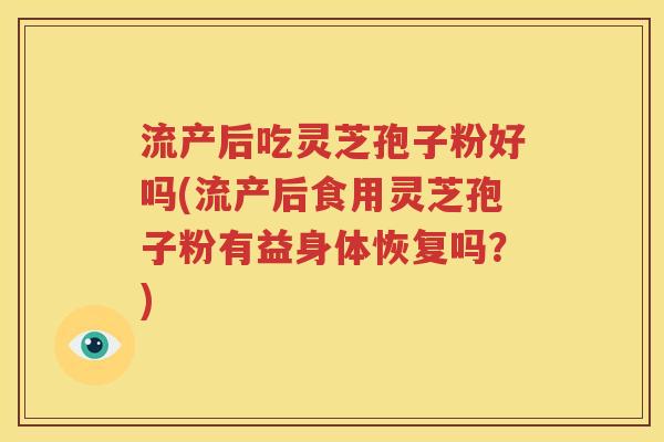 流产后吃灵芝孢子粉好吗(流产后食用灵芝孢子粉有益身体恢复吗？)