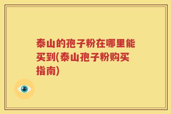 泰山的孢子粉在哪里能买到(泰山孢子粉购买指南)