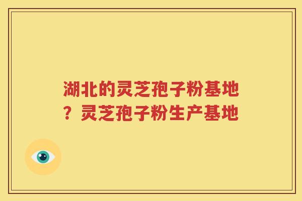 湖北的灵芝孢子粉基地？灵芝孢子粉生产基地