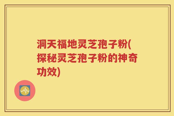 洞天福地灵芝孢子粉(探秘灵芝孢子粉的神奇功效)