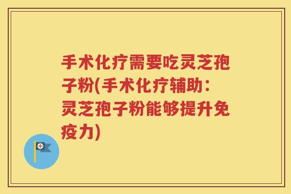 手术化疗需要吃灵芝孢子粉(手术化疗辅助：灵芝孢子粉能够提升免疫力)