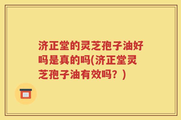 济正堂的灵芝孢子油好吗是真的吗(济正堂灵芝孢子油有效吗？)
